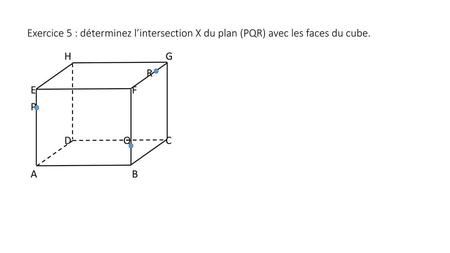 Exercice 5 : déterminez l’intersection X du plan (PQR) avec les faces du cube. H			G R E			F P D	 Q 	C A			B.