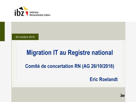 26 octobre 2016 Migration IT au Registre national Comité de concertation RN (AG 26/10/2016) 					Eric Roelandt.