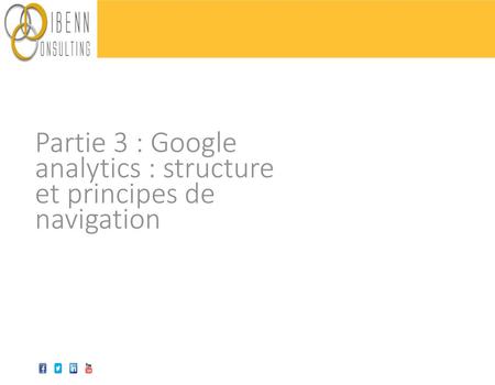 Partie 3 : Google  analytics : structure  et principes de  navigation