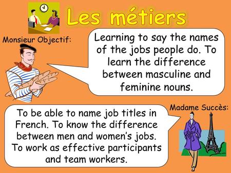 Les métiers Learning to say the names of the jobs people do. To learn the difference between masculine and feminine nouns. Monsieur Objectif: Madame Succès: