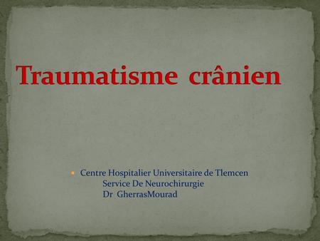 Traumatisme crânien Centre Hospitalier Universitaire de Tlemcen 	Service De Neurochirurgie 	Dr GherrasMourad.