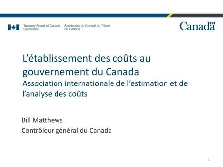 L’établissement des coûts au gouvernement du Canada Association internationale de l’estimation et de l’analyse des coûts Bill Matthews Contrôleur général.