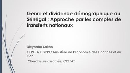 Genre et dividende démographique au Sénégal : Approche par les comptes de transferts nationaux Dieynaba Sakho CEPOD/ DGPPE/ Ministère de l’Economie des.