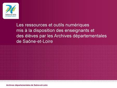 Les ressources et outils numériques mis à la disposition des enseignants et des élèves par les Archives départementales de Saône-et-Loire Archives départementales.