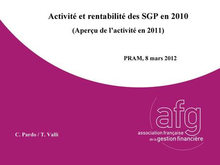 Activité et rentabilité des SGP en 2010 (Aperçu de l’activité en 2011) PRAM, 8 mars 2012 C. Pardo / T. Valli.