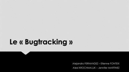 Le « Bugtracking » Alejandro FERNANDEZ – Etienne FONTEIX
