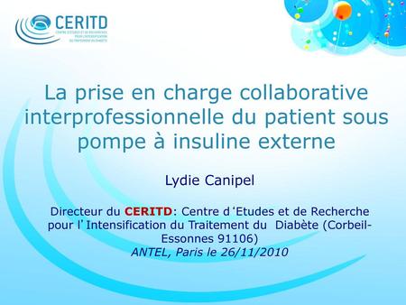 La prise en charge collaborative interprofessionnelle du patient sous pompe à insuline externe Lydie Canipel Directeur du CERITD: Centre d‘Etudes et de.