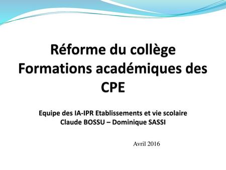 Réforme du collège Formations académiques des CPE Equipe des IA-IPR Etablissements et vie scolaire Claude BOSSU – Dominique SASSI Avril 2016.