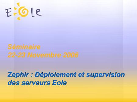 Séminaire 22-23 Novembre 2006 Zephir : Déploiement et supervision des serveurs Eole.