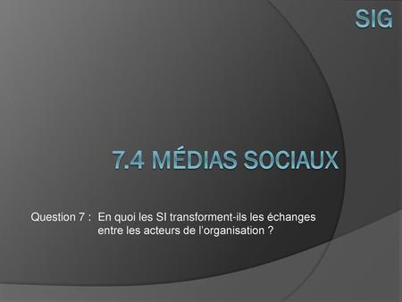 SIG 7.4 Médias sociaux Question 7 :	En quoi les SI transforment-ils les échanges entre les acteurs de l’organisation ?