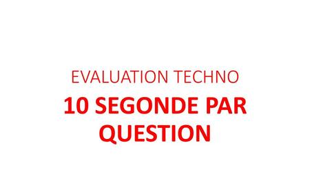 EVALUATION TECHNO 10 SEGONDE PAR QUESTION.