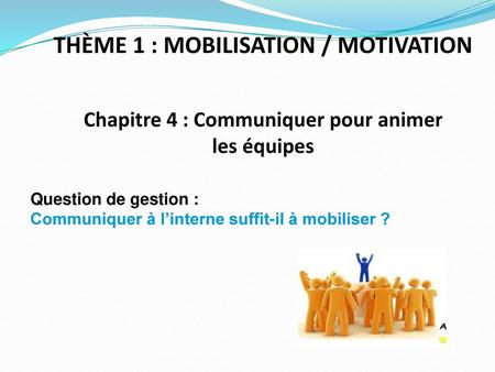 THÈME 1 : MOBILISATION / MOTIVATION Chapitre 4 : Communiquer pour animer les équipes Question de gestion : Communiquer à l’interne suffit-il à mobiliser.