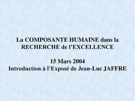 La COMPOSANTE HUMAINE dans la RECHERCHE de l’EXCELLENCE 15 Mars 2004 Introduction à l’Exposé de Jean-Luc JAFFRE.