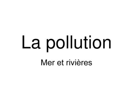 La pollution Mer et rivières.
