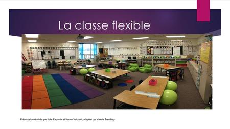 La classe flexible Présentation réalisée par Julie Paquette et Karine Valcourt, adaptée par Valérie Tremblay.
