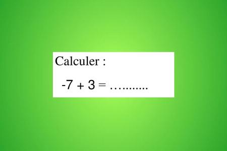 Calculer : -7 + 3 = ….........