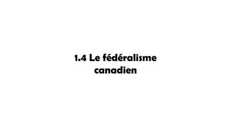 1.4 Le fédéralisme canadien.
