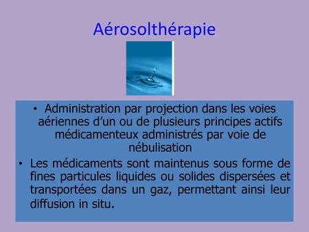 Aérosolthérapie Administration par projection dans les voies aériennes d’un ou de plusieurs principes actifs médicamenteux administrés par voie de nébulisation.