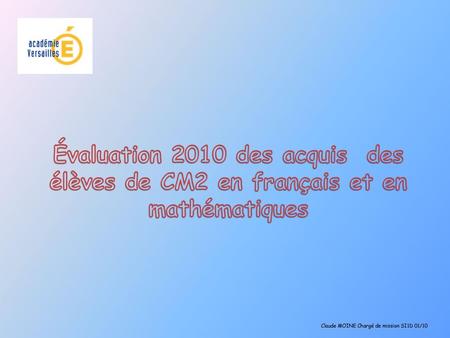 Évaluation 2010 des acquis des élèves de CM2 en français et en mathématiques Claude MOINE Chargé de mission SI1D 01/10.