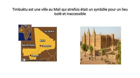 Bonjour! jeudi, le cinq octobre. Timbuktu est une ville au Mali qui atrefois était un symbôle pour un lieu isolé et inaccessible.