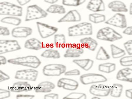 Les fromages. Longuemart Matéo Le 16 janvier 2017.