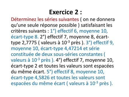 Exercice 2 : Déterminez les séries suivantes ( on ne donnera qu’une seule réponse possible ) satisfaisant les critères suivants : 1°) effectif 6, moyenne.