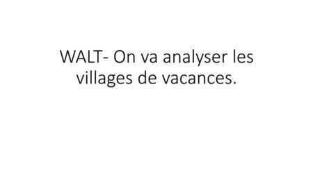WALT- On va analyser les villages de vacances.