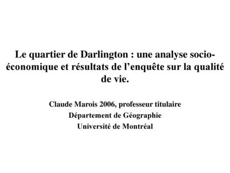 Le quartier de Darlington : une analyse socio-économique et résultats de l’enquête sur la qualité de vie. Claude Marois 2006, professeur titulaire Département.