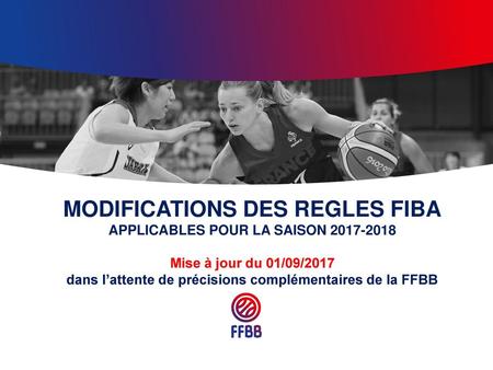 MODIFICATIONS DES REGLES FIBA APPLICABLES POUR LA SAISON 2017-2018 Mise à jour du 01/09/2017 dans l’attente de précisions complémentaires de la FFBB.