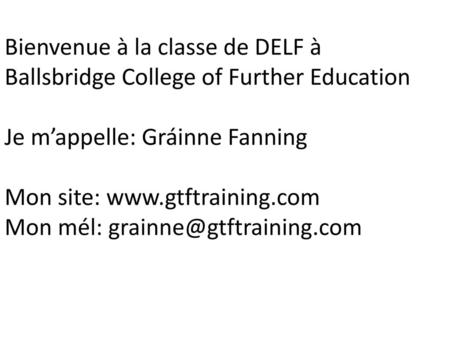 Bienvenue à la classe de DELF à Ballsbridge College of Further Education Je m’appelle: Gráinne Fanning Mon site: www.gtftraining.com Mon mél: grainne@gtftraining.com.