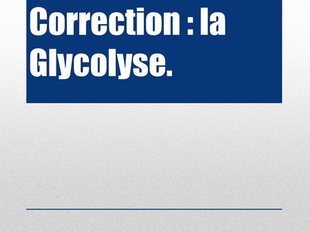 Correction : la Glycolyse.