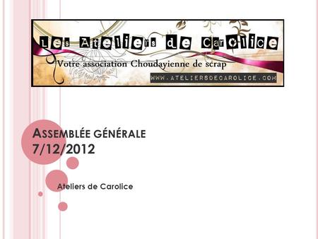 A SSEMBLÉE GÉNÉRALE 7/12/2012 Ateliers de Carolice.