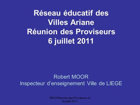 REVA Réunion des Proviseurs du 6 juillet 2011 Réseau éducatif des Villes Ariane Réunion des Proviseurs 6 juillet 2011 Robert MOOR Inspecteur d’enseignement.