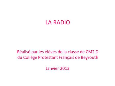 LA RADIO Réalisé par les élèves de la classe de CM2 D du Collège Protestant Français de Beyrouth Janvier 2013.