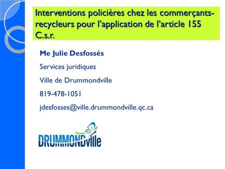 Interventions policières chez les commerçants- recycleurs pour l’application de l’article 155 C.s.r. Me Julie Desfossés Services juridiques Ville de Drummondville.