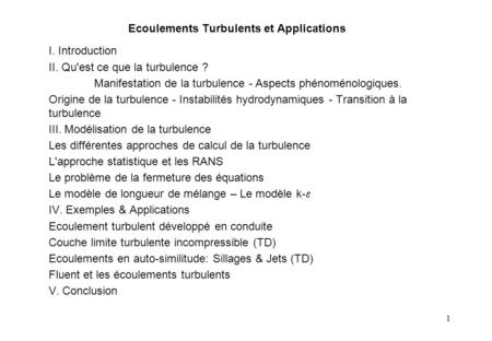1 Ecoulements Turbulents et Applications I. Introduction II. Qu'est ce que la turbulence ? Manifestation de la turbulence - Aspects phénoménologiques.