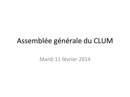 Assemblée générale du CLUM Mardi 11 février 2014.