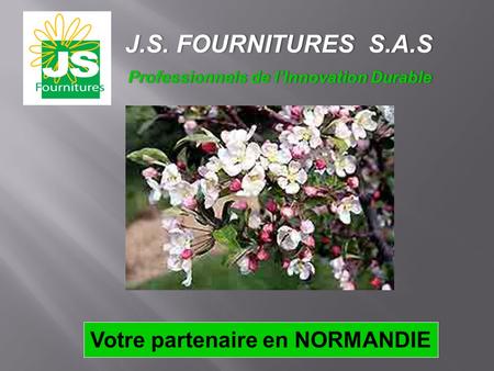Votre partenaire en NORMANDIE J.S. FOURNITURES S.A.S J.S. FOURNITURES S.A.S Professionnels de l’Innovation Durable Professionnels de l’Innovation Durable.