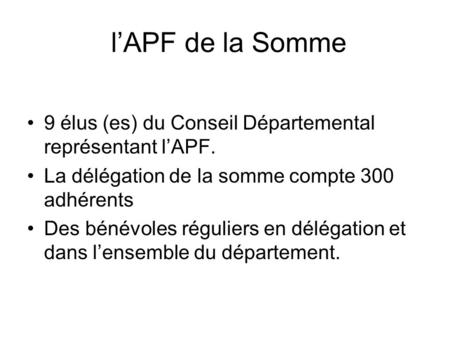 L’APF de la Somme 9 élus (es) du Conseil Départemental représentant l’APF. La délégation de la somme compte 300 adhérents Des bénévoles réguliers en délégation.