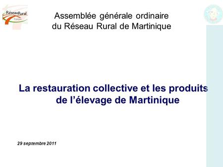 Assemblée générale ordinaire du Réseau Rural de Martinique La restauration collective et les produits de l’élevage de Martinique 29 septembre 2011.