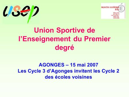 Union Sportive de l’Enseignement du Premier degré AGONGES – 15 mai 2007 Les Cycle 3 d’Agonges invitent les Cycle 2 des écoles voisines.