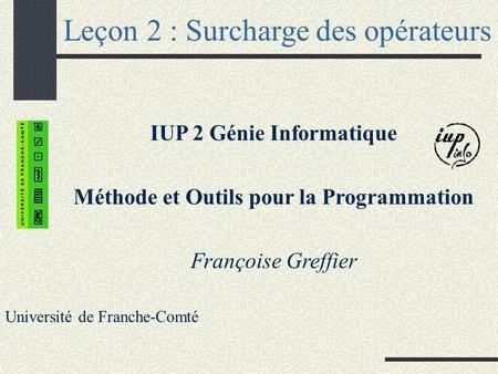 Leçon 2 : Surcharge des opérateurs IUP 2 Génie Informatique Méthode et Outils pour la Programmation Françoise Greffier Université de Franche-Comté.
