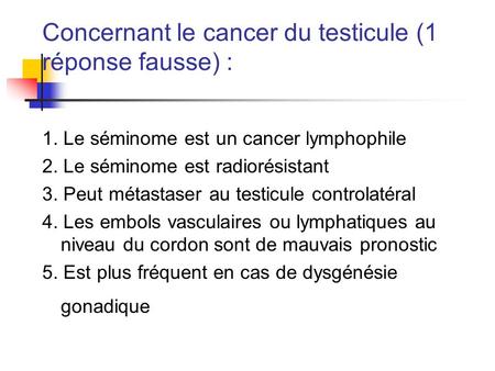 Concernant le cancer du testicule (1 réponse fausse) :