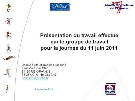 9 septembre 2014 Présentation du travail effectué par le groupe de travail pour la journée du 11 juin 2011 Comité d'Athlétisme de l'Essonne 7 rue du 8.
