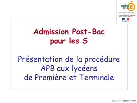 SAIO Nice – décembre 2013 Admission Post-Bac pour les S Présentation de la procédure APB aux lycéens de Première et Terminale.