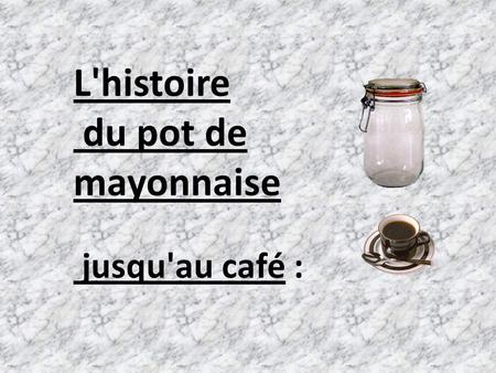 L'histoire du pot de mayonnaise jusqu'au café :
