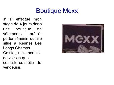 Boutique Mexx J' ai effectué mon stage de 4 jours dans une boutique de vêtements prêt-à-porter féminin qui se situe à Rennes Les Longs Champs. Ce stage.