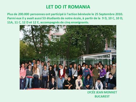LET DO IT ROMANIA LYCÉE JEAN MONNET BUCAREST Plus de 200.000 personnes ont participé à l'action bénévole le 25 Septembre 2010. Parmi eux il y avait aussi.