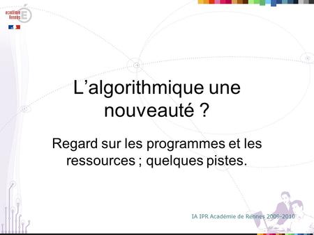 IA IPR Académie de Rennes 2009-2010 L’algorithmique une nouveauté ? Regard sur les programmes et les ressources ; quelques pistes.