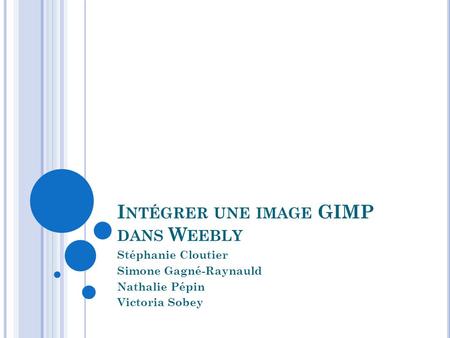I NTÉGRER UNE IMAGE GIMP DANS W EEBLY Stéphanie Cloutier Simone Gagné-Raynauld Nathalie Pépin Victoria Sobey.